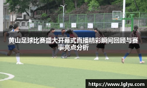 黄山足球比赛盛大开幕式直播精彩瞬间回顾与赛事亮点分析