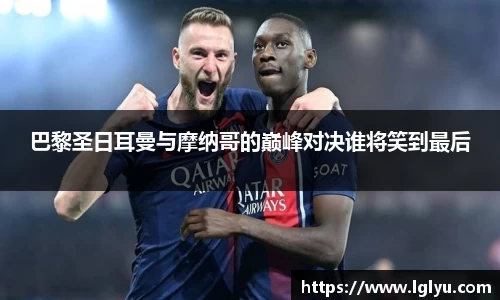 巴黎圣日耳曼与摩纳哥的巅峰对决谁将笑到最后