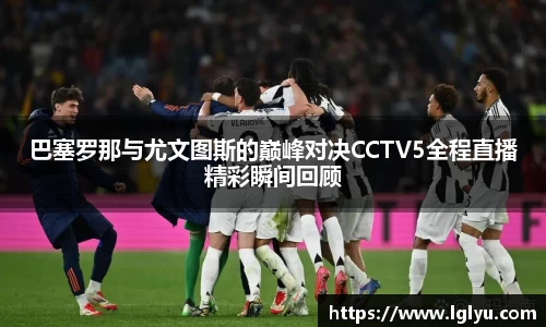 巴塞罗那与尤文图斯的巅峰对决CCTV5全程直播精彩瞬间回顾