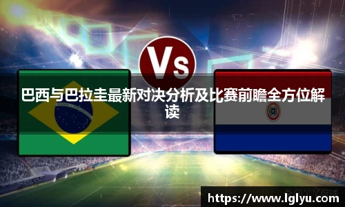 巴西与巴拉圭最新对决分析及比赛前瞻全方位解读