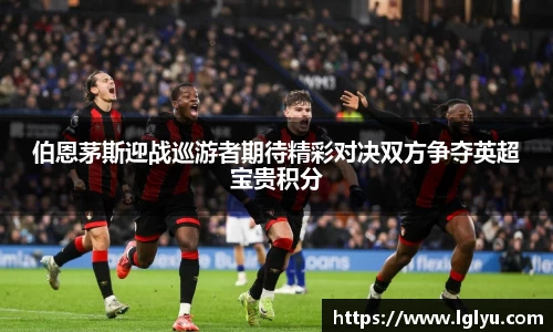 伯恩茅斯迎战巡游者期待精彩对决双方争夺英超宝贵积分