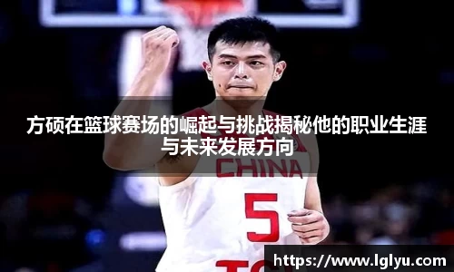 方硕在篮球赛场的崛起与挑战揭秘他的职业生涯与未来发展方向