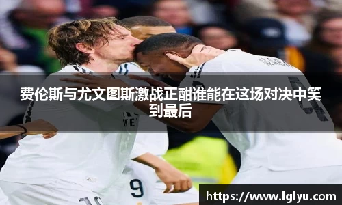 费伦斯与尤文图斯激战正酣谁能在这场对决中笑到最后