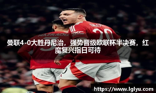 曼联4-0大胜丹尼治，强势晋级欧联杯半决赛，红魔复兴指日可待