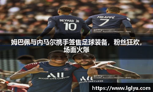 姆巴佩与内马尔携手签售足球装备，粉丝狂欢，场面火爆